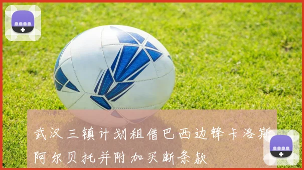 武汉三镇计划租借巴西边锋卡洛斯阿尔贝托并附加买断条款