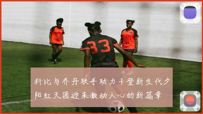 科比与乔丹联手助力卡登新生代夕阳红天团迎来激动人心的新篇章
