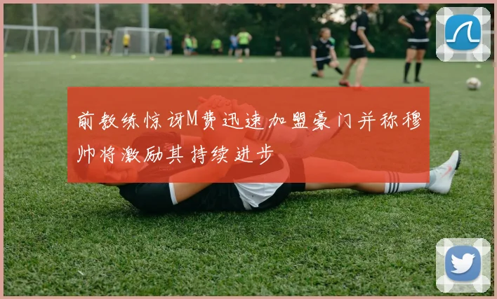 前教练惊讶M费迅速加盟豪门并称穆帅将激励其持续进步