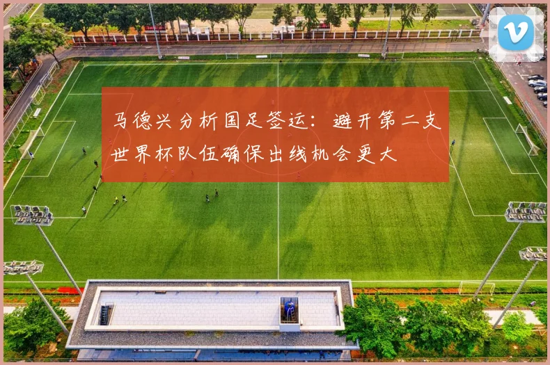 马德兴分析国足签运：避开第二支世界杯队伍确保出线机会更大