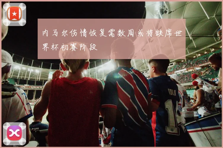 内马尔伤情恢复需数周或将缺席世界杯初赛阶段