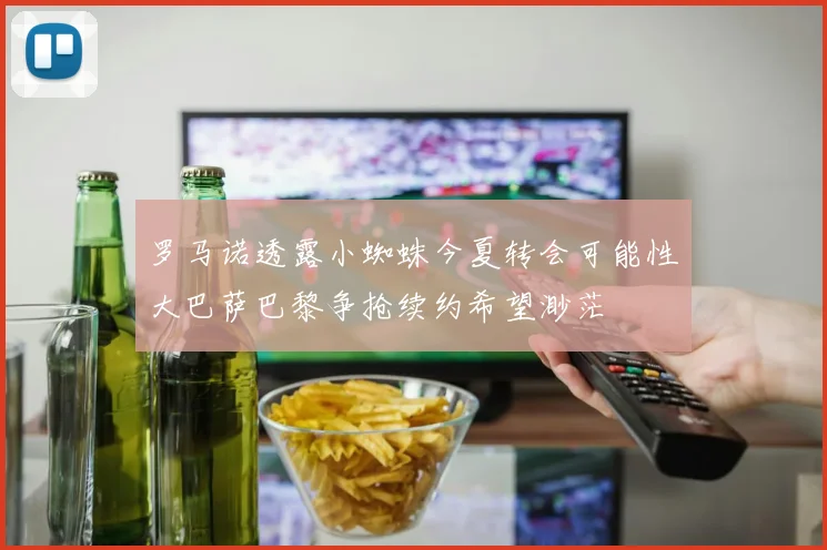 罗马诺透露小蜘蛛今夏转会可能性大巴萨巴黎争抢续约希望渺茫