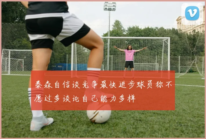 泰森自信谈竞争最快进步球员称不愿过多谈论自己能力多样