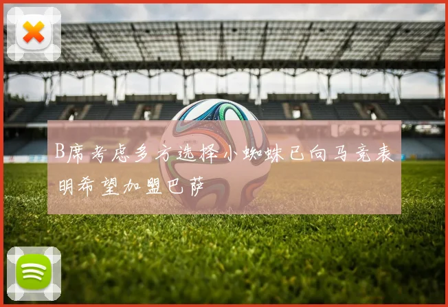 B席考虑多方选择小蜘蛛已向马竞表明希望加盟巴萨