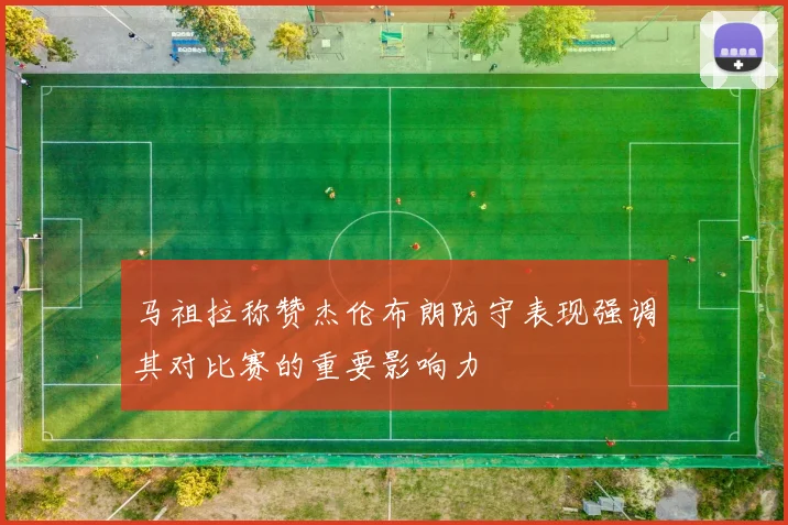 马祖拉称赞杰伦布朗防守表现强调其对比赛的重要影响力