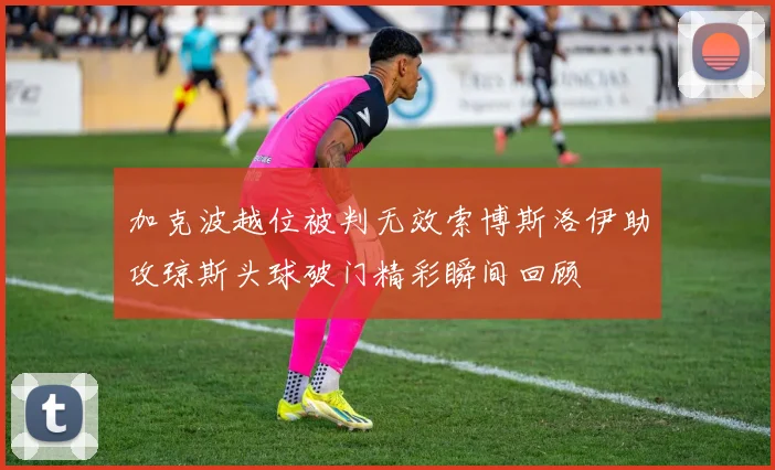 加克波越位被判无效索博斯洛伊助攻琼斯头球破门精彩瞬间回顾