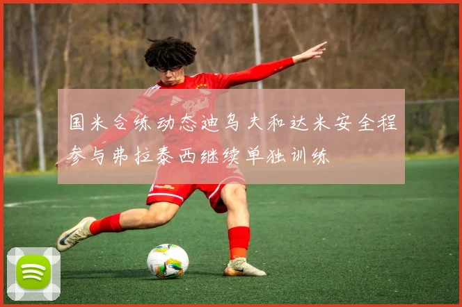 国米合练动态迪乌夫和达米安全程参与弗拉泰西继续单独训练