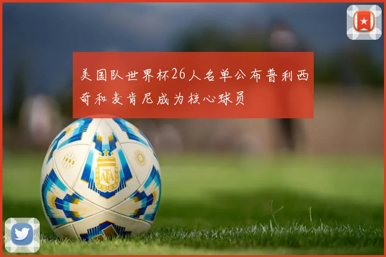 美国队世界杯26人名单公布普利西奇和麦肯尼成为核心球员