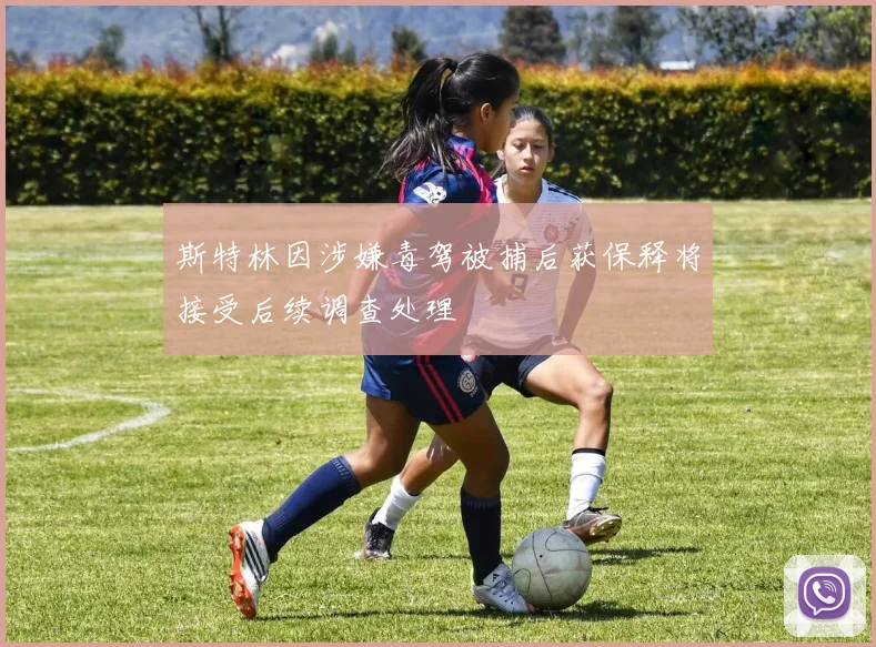 斯特林因涉嫌毒驾被捕后获保释将接受后续调查处理