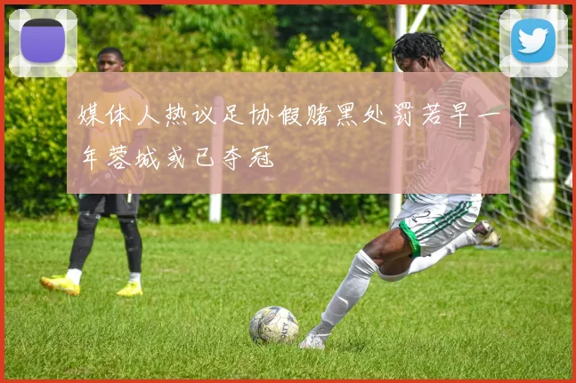 媒体人热议足协假赌黑处罚若早一年蓉城或已夺冠